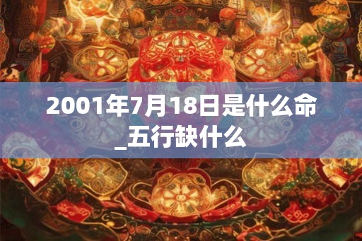 2001年7月18日是什么命_五行缺什么 2001年7月18日是什么命_五行缺什么