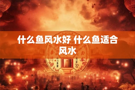 什么鱼风水好 什么鱼适合风水