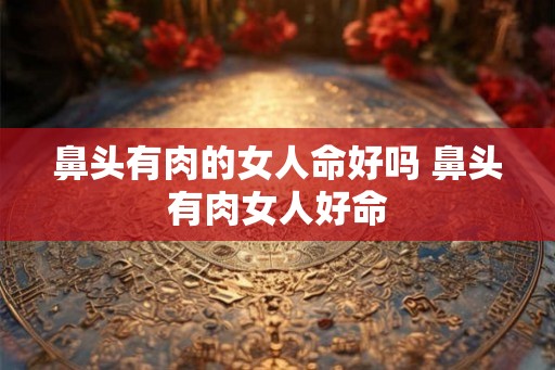 鼻头有肉的女人命好吗 鼻头有肉女人好命