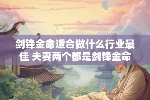 剑锋金命适合做什么行业最佳 夫妻两个都是剑锋金命好吗 剑锋金命适合做什么行业最佳 夫妻两个都是剑锋金命好吗
