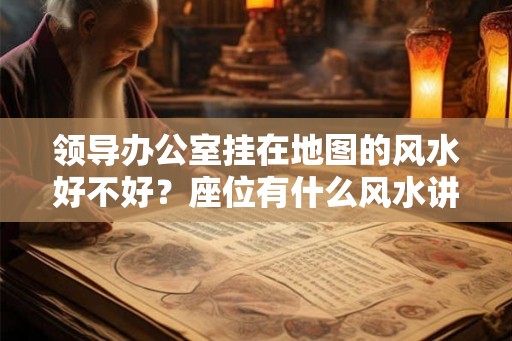 领导办公室挂在地图的风水好不好？座位有什么风水讲究？