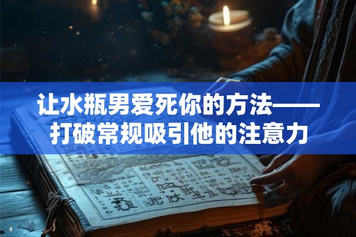 让水瓶男爱死你的方法——打破常规吸引他的注意力