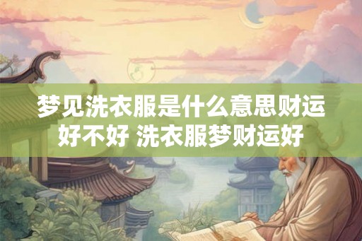 梦见洗衣服是什么意思财运好不好 洗衣服梦财运好 梦见洗衣服是什么意思财运好不好 洗衣服梦财运好