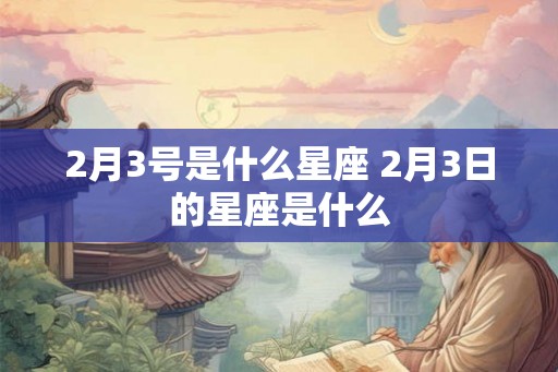 2月3号是什么星座 2月3日的星座是什么 2月3号是什么星座 2月3日的星座是什么