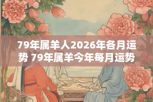 79年属羊人2026年各月运势 79年属羊今年每月运势如何