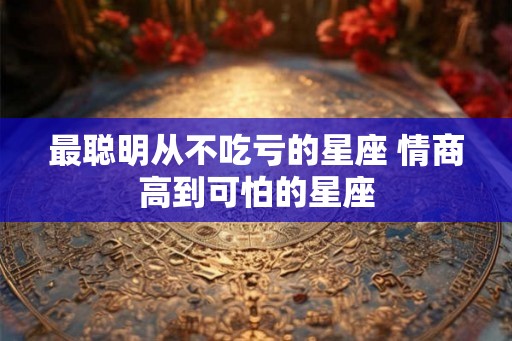 最聪明从不吃亏的星座 情商高到可怕的星座