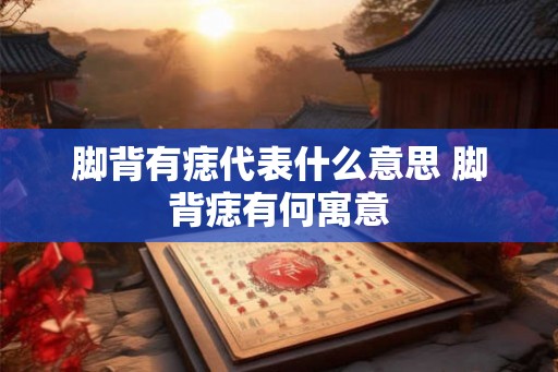 脚背有痣代表什么意思 脚背痣有何寓意