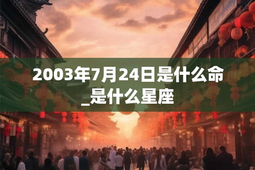 2003年7月24日是什么命_是什么星座