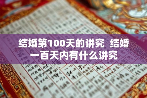 结婚第100天的讲究  结婚一百天内有什么讲究