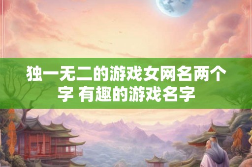 独一无二的游戏女网名两个字 有趣的游戏名字