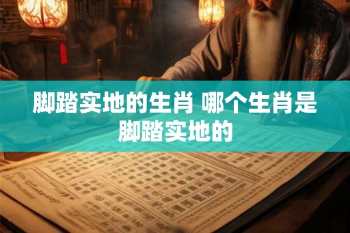 脚踏实地的生肖 哪个生肖是脚踏实地的