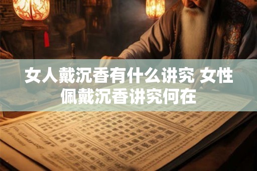 女人戴沉香有什么讲究 女性佩戴沉香讲究何在