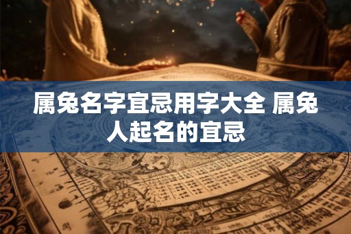 属兔名字宜忌用字大全 属兔人起名的宜忌