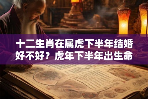 十二生肖在属虎下半年结婚好不好?虎年下半年出生命好吗? 十二生肖在属虎下半年结婚好不好?虎年下半年出生命好吗?