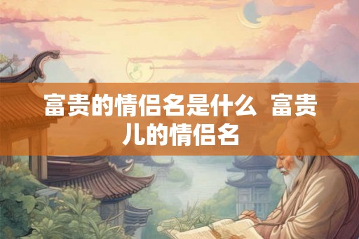 富贵的情侣名是什么  富贵儿的情侣名