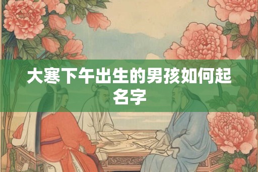 大寒下午出生的男孩如何起名字