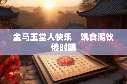 金马玉堂人快乐 饥食渴饮倦时眠 金马玉堂人快乐 饥食渴饮倦时眠