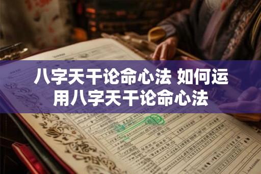 八字天干论命心法 如何运用八字天干论命心法