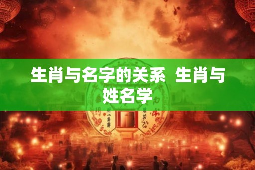 生肖与名字的关系  生肖与姓名学