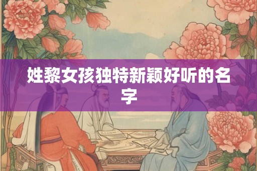 姓黎女孩独特新颖好听的名字