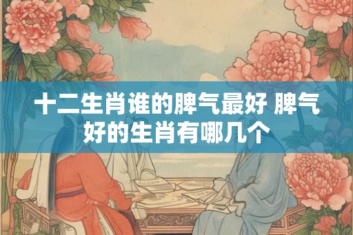 十二生肖谁的脾气最好 脾气好的生肖有哪几个