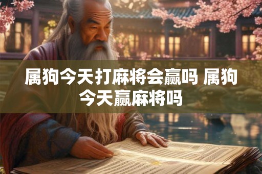 属狗今天打麻将会赢吗 属狗今天赢麻将吗