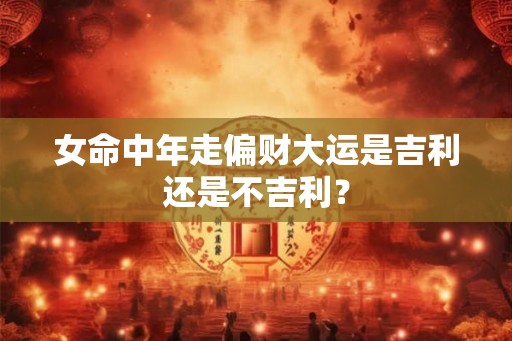 女命中年走偏财大运是吉利还是不吉利? 女命中年走偏财大运是吉利还是不吉利?