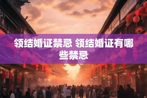 领结婚证禁忌 领结婚证有哪些禁忌