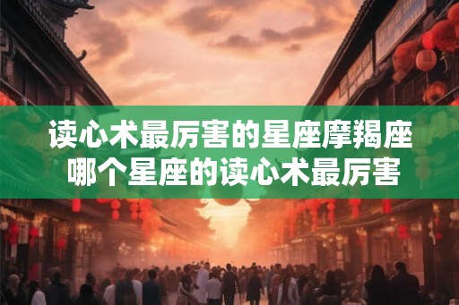 读心术最厉害的星座摩羯座 哪个星座的读心术最厉害