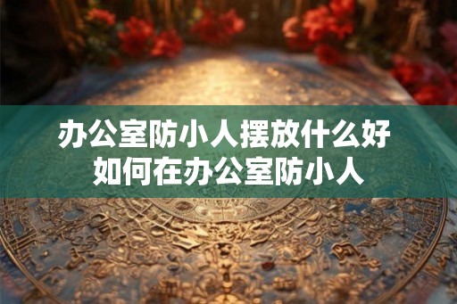 办公室防小人摆放什么好 如何在办公室防小人