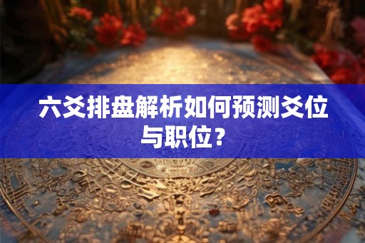 六爻排盘解析如何预测爻位与职位？