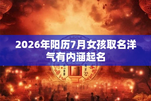 2026年阳历7月女孩取名洋气有内涵起名