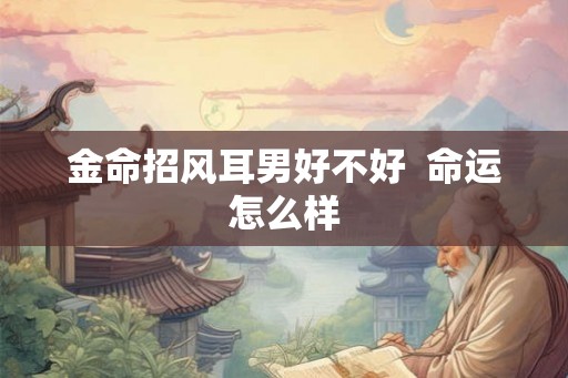 金命招风耳男好不好 命运怎么样 金命招风耳男好不好 命运怎么样