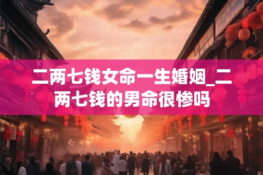 二两七钱女命一生婚姻_二两七钱的男命很惨吗