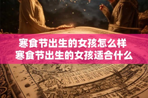 寒食节出生的女孩怎么样 寒食节出生的女孩适合什么工作