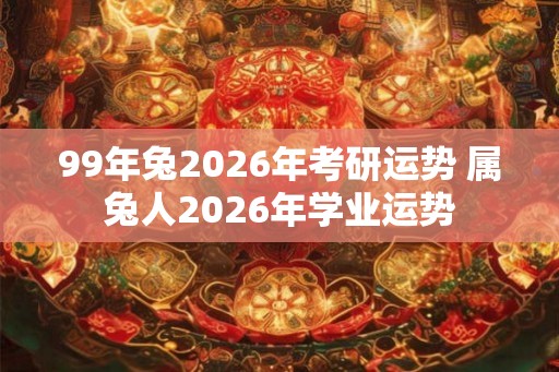 99年兔2026年考研运势 属兔人2026年学业运势 99年兔2026年考研运势 属兔人2026年学业运势