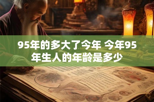 95年的多大了今年 今年95年生人的年龄是多少 95年的多大了今年 今年95年生人的年龄是多少