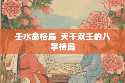 壬水命格局  天干双壬的八字格局