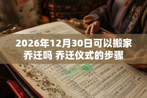 2026年12月30日可以搬家乔迁吗 乔迁仪式的步骤