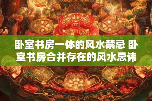卧室书房一体的风水禁忌 卧室书房合并存在的风水忌讳
