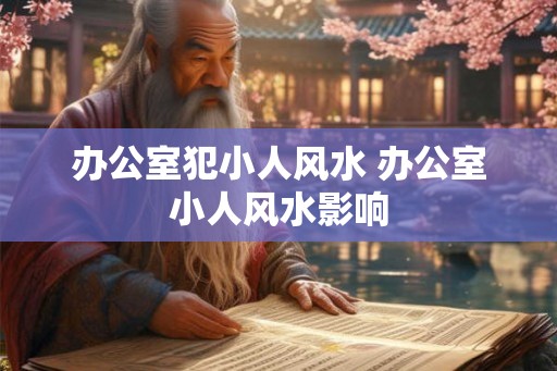 办公室犯小人风水 办公室小人风水影响