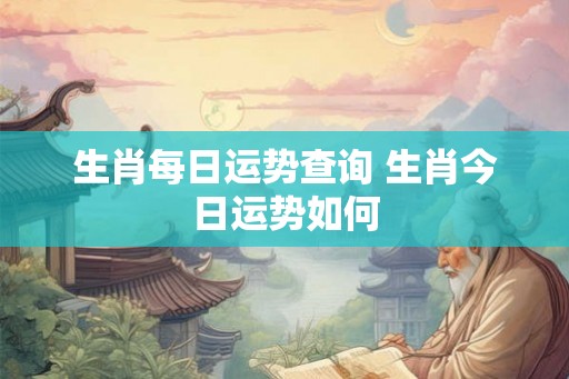 生肖每日运势查询 生肖今日运势如何