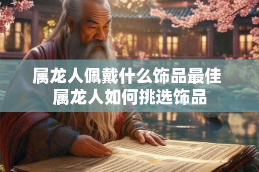 属龙人佩戴什么饰品最佳 属龙人如何挑选饰品