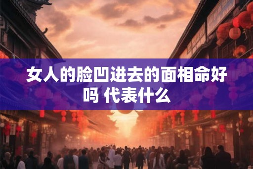 女人的脸凹进去的面相命好吗 代表什么