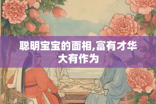 聪明宝宝的面相,富有才华大有作为 聪明宝宝的面相,富有才华大有作为