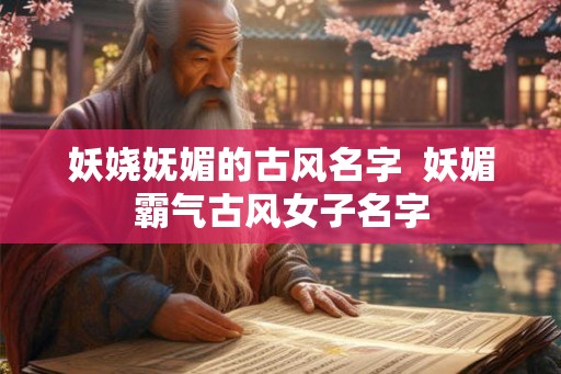 妖娆妩媚的古风名字  妖媚霸气古风女子名字