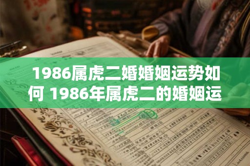1986属虎二婚婚姻运势如何 1986年属虎二的婚姻运势如何