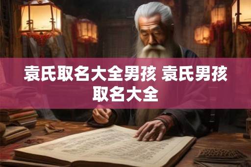 袁氏取名大全男孩 袁氏男孩取名大全