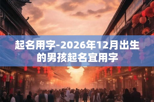 起名用字-2026年12月出生的男孩起名宜用字