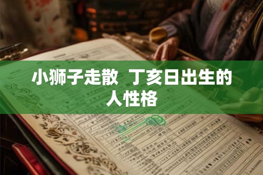 小狮子走散  丁亥日出生的人性格